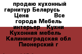 продаю кухонный гарнитур Беларусь 1000 › Цена ­ 12 800 - Все города Мебель, интерьер » Кухни. Кухонная мебель   . Калининградская обл.,Пионерский г.